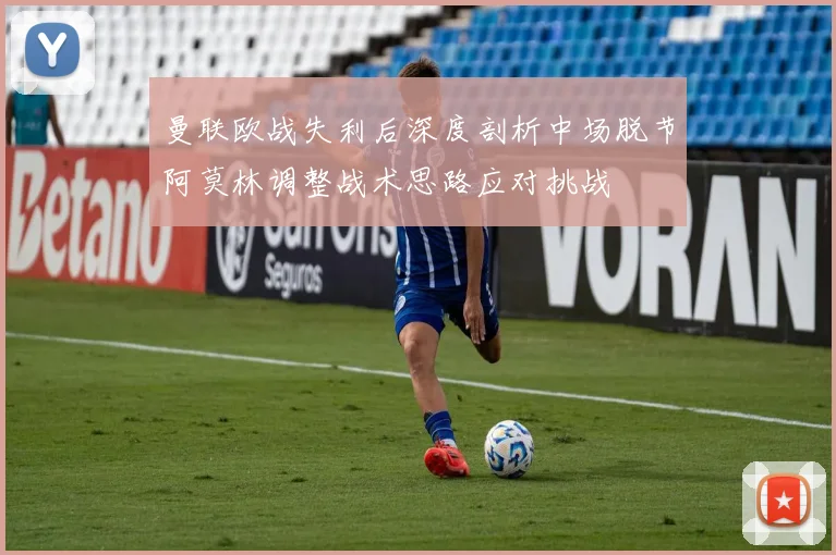 曼联欧战失利后深度剖析中场脱节阿莫林调整战术思路应对挑战