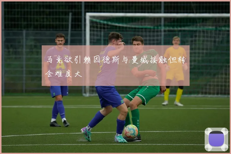 马竞欲引赖因德斯与曼城接触但转会难度大