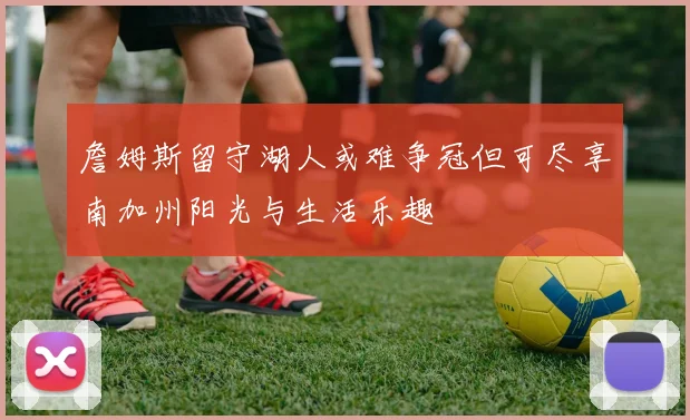 詹姆斯留守湖人或难争冠但可尽享南加州阳光与生活乐趣