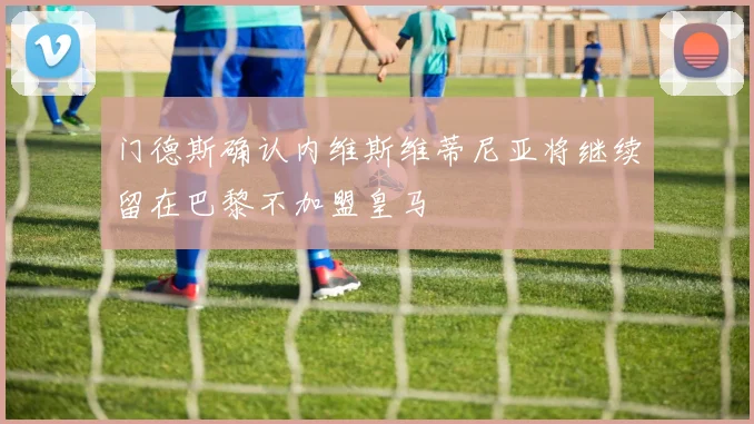 门德斯确认内维斯维蒂尼亚将继续留在巴黎不加盟皇马