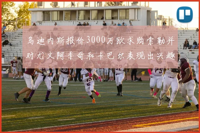 乌迪内斯报价3000万欧求购索勒并对尤文阿季奇和卡巴尔表现出兴趣