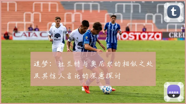 追梦：杜兰特与奥尼尔的相似之处及其惊人言论的深意探讨