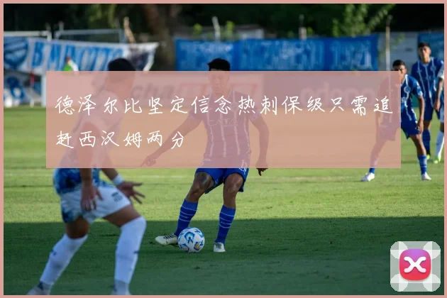 德泽尔比坚定信念热刺保级只需追赶西汉姆两分
