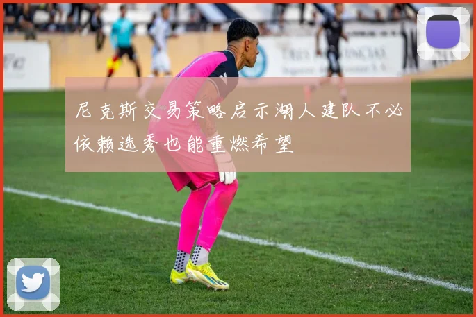 尼克斯交易策略启示湖人建队不必依赖选秀也能重燃希望