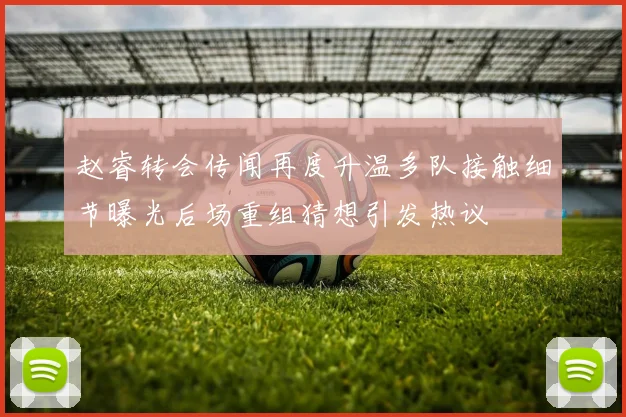 赵睿转会传闻再度升温多队接触细节曝光后场重组猜想引发热议