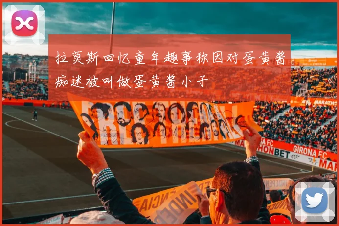 拉莫斯回忆童年趣事称因对蛋黄酱痴迷被叫做蛋黄酱小子