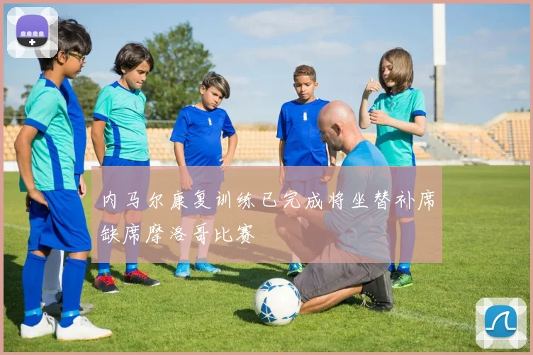 内马尔康复训练已完成将坐替补席缺席摩洛哥比赛