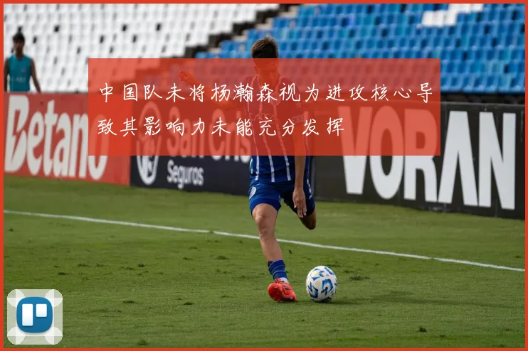 中国队未将杨瀚森视为进攻核心导致其影响力未能充分发挥