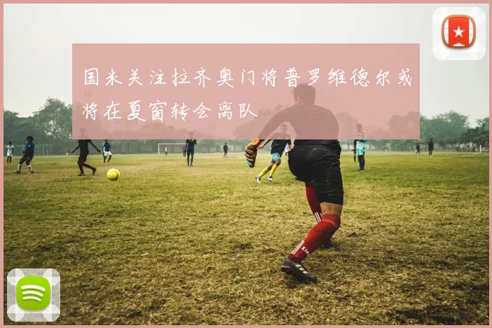 国米关注拉齐奥门将普罗维德尔或将在夏窗转会离队