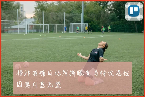 穆帅明确目标阿斯曝皇马转攻恩佐因奥利塞无望