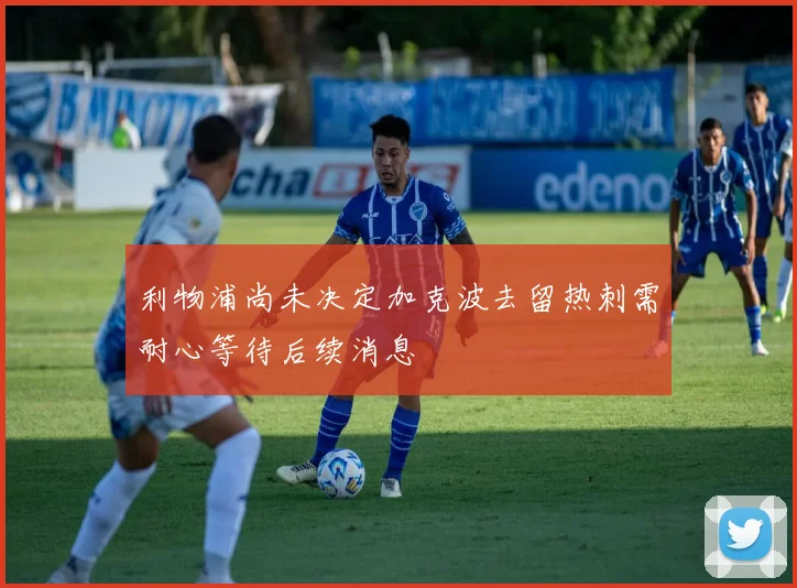 利物浦尚未决定加克波去留热刺需耐心等待后续消息