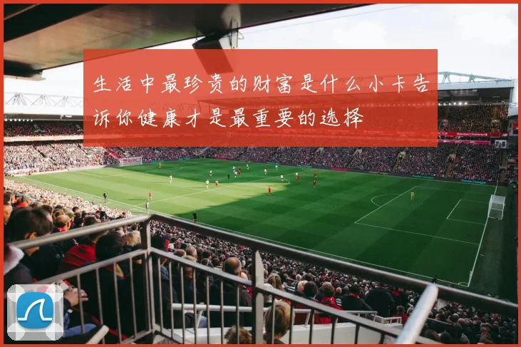 生活中最珍贵的财富是什么小卡告诉你健康才是最重要的选择