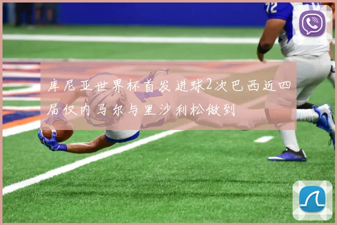 库尼亚世界杯首发进球2次巴西近四届仅内马尔与里沙利松做到