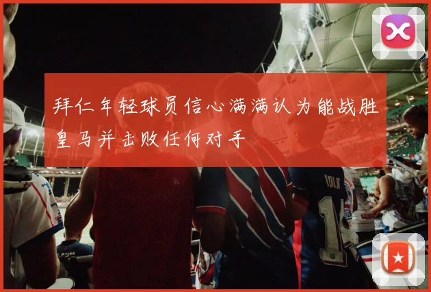拜仁年轻球员信心满满认为能战胜皇马并击败任何对手