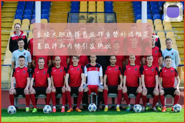 乐福大胆选择首发邓肯替补诺维茨基裁掉加内特引发热议