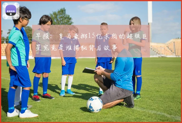 早报：皇马豪掷15亿求购的超级巨星究竟是谁揭秘背后故事