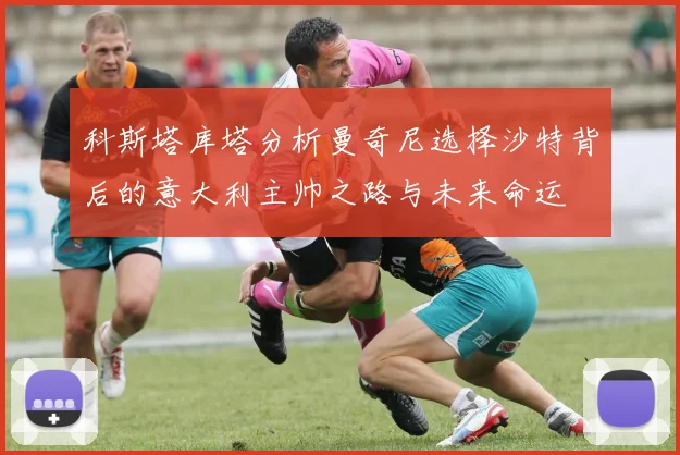 科斯塔库塔分析曼奇尼选择沙特背后的意大利主帅之路与未来命运