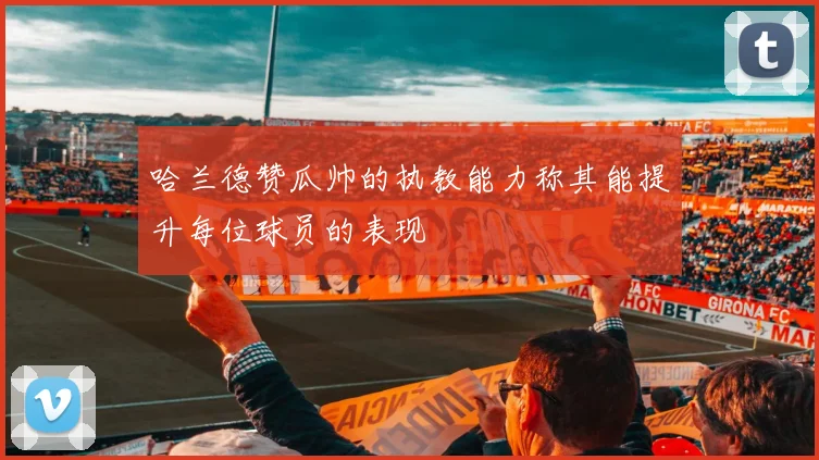 哈兰德赞瓜帅的执教能力称其能提升每位球员的表现