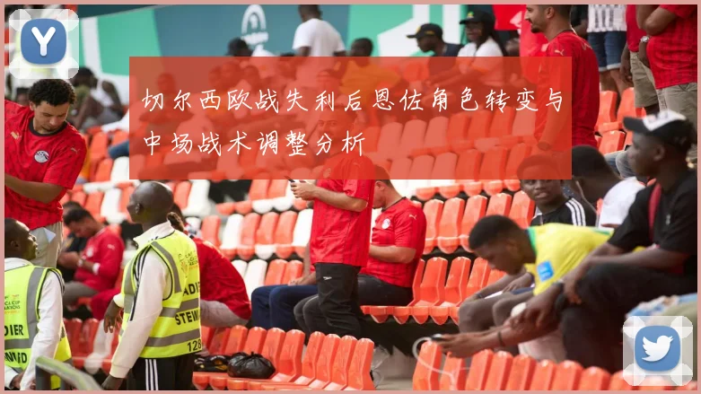 切尔西欧战失利后恩佐角色转变与中场战术调整分析