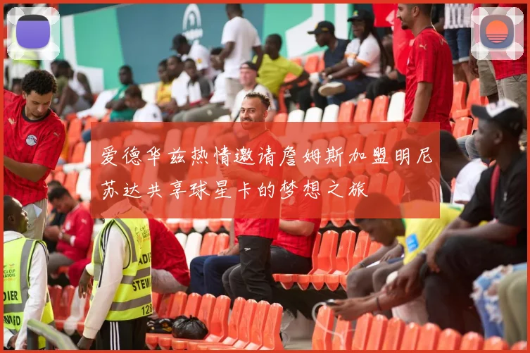 爱德华兹热情邀请詹姆斯加盟明尼苏达共享球星卡的梦想之旅