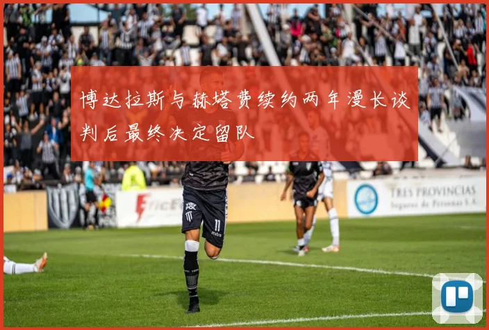 博达拉斯与赫塔费续约两年漫长谈判后最终决定留队