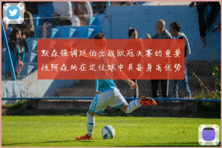 默森强调廷伯出战欧冠决赛的重要性阿森纳在定位球中具备身高优势