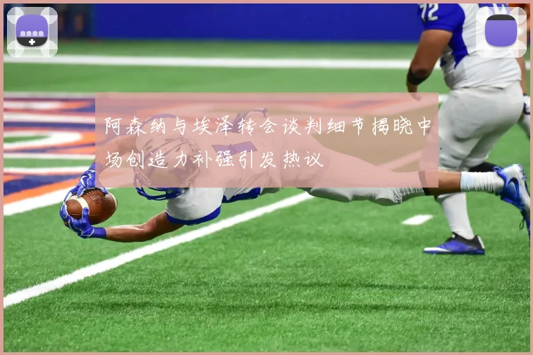 阿森纳与埃泽转会谈判细节揭晓中场创造力补强引发热议