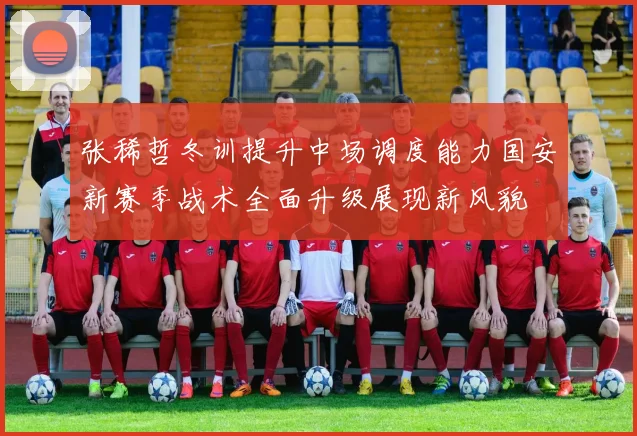 张稀哲冬训提升中场调度能力国安新赛季战术全面升级展现新风貌