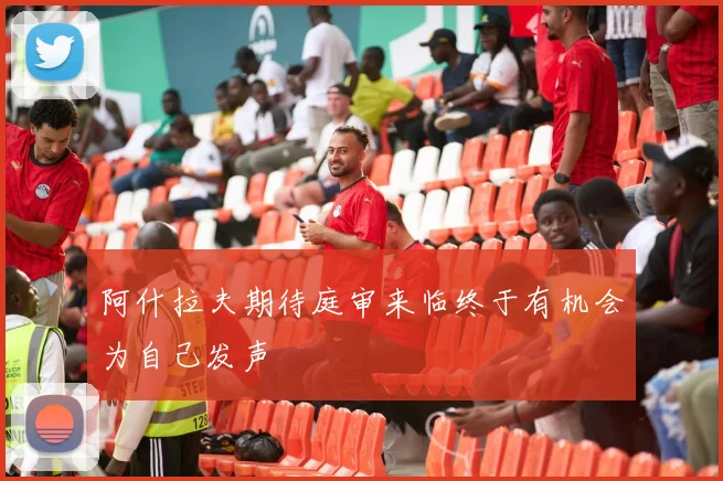 阿什拉夫期待庭审来临终于有机会为自己发声