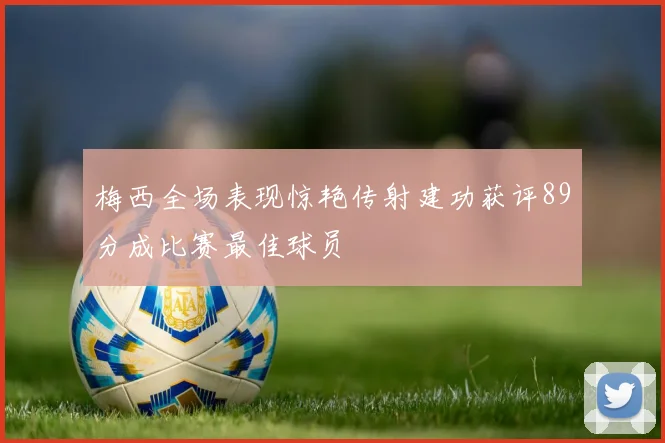 梅西全场表现惊艳传射建功获评89分成比赛最佳球员