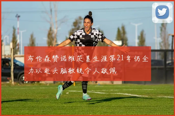 布伦森赞诺维茨基生涯第21年仍全力以赴头脑敏锐令人敬佩