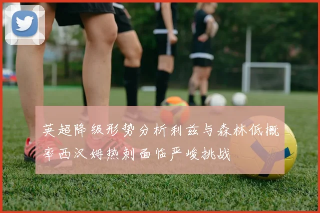 英超降级形势分析利兹与森林低概率西汉姆热刺面临严峻挑战