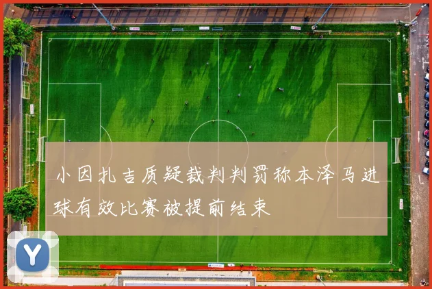 小因扎吉质疑裁判判罚称本泽马进球有效比赛被提前结束