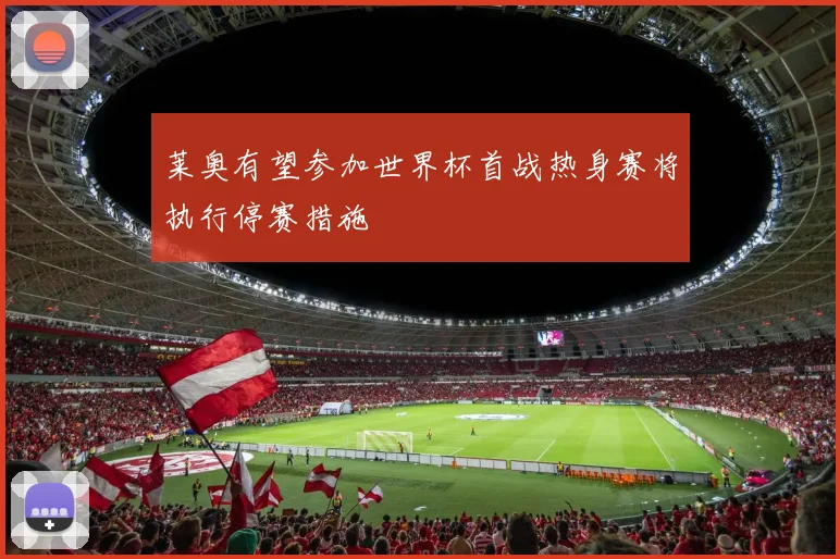 莱奥有望参加世界杯首战热身赛将执行停赛措施